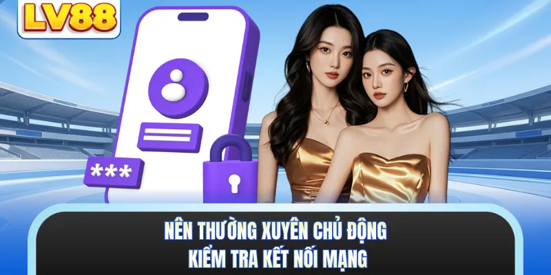 Nên thường xuyên chủ động kiểm tra kết nối mạng