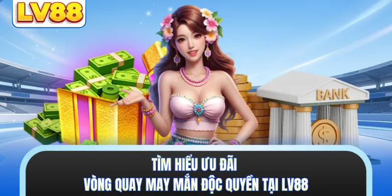 Tìm hiểu ưu đãi vòng quay may mắn độc quyền tại LV88