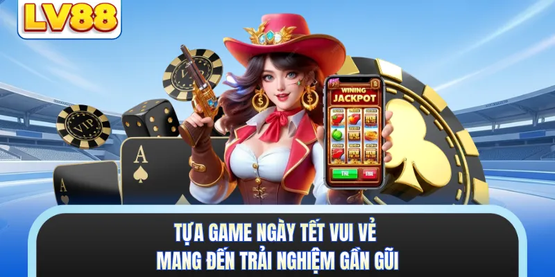 Tựa game Ngày Tết Vui Vẻ mang đến trải nghiệm gần gũi 