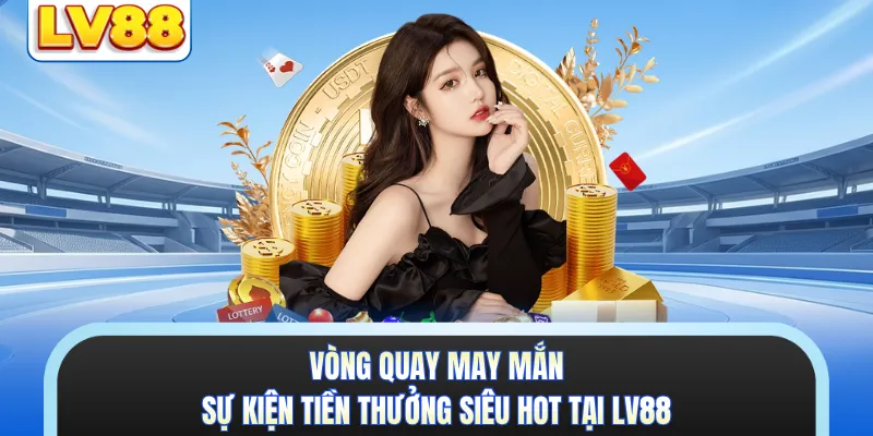 Vòng Quay May Mắn - Sự Kiện Tiền Thưởng Siêu Hot Tại LV88